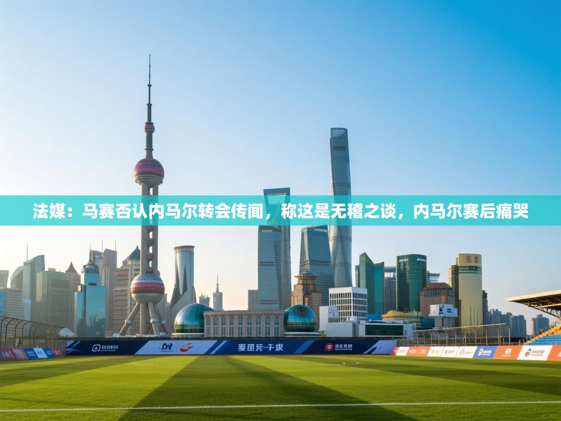 法媒：马赛否认内马尔转会传闻，称这是无稽之谈，内马尔赛后痛哭