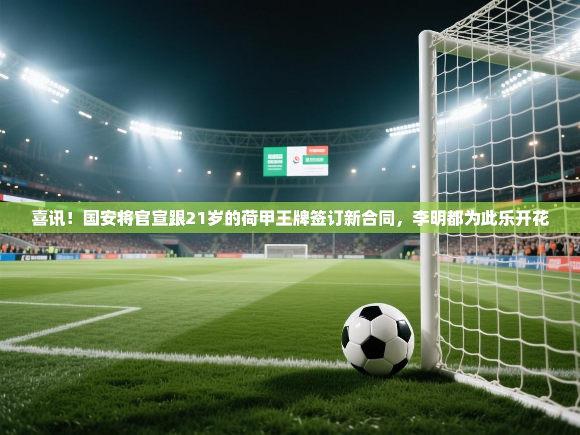 喜讯！国安将官宣跟21岁的荷甲王牌签订新合同，李明都为此乐开花  第2张