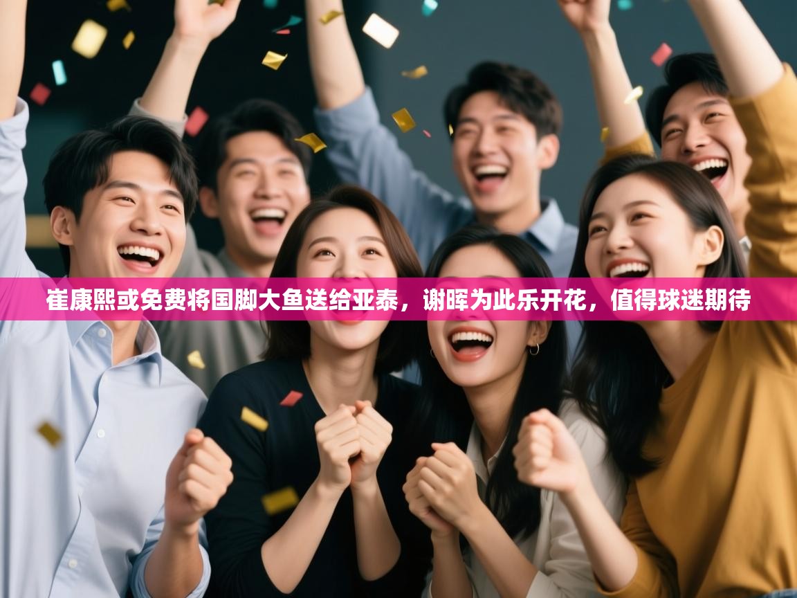 崔康熙或免费将国脚大鱼送给亚泰,谢晖为此乐开花,值得球迷期待 第1张