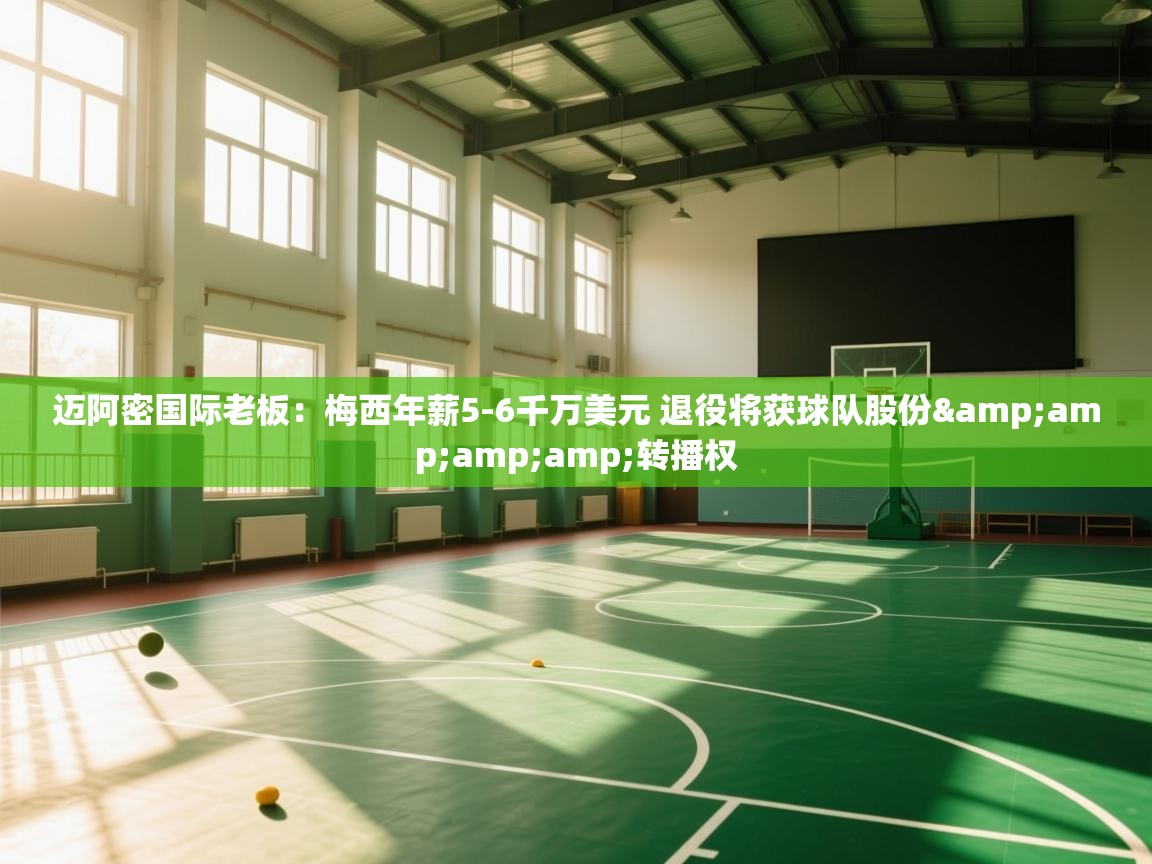 迈阿密国际老板：梅西年薪5-6千万美元 退役将获球队股份&amp;amp;amp;转播权