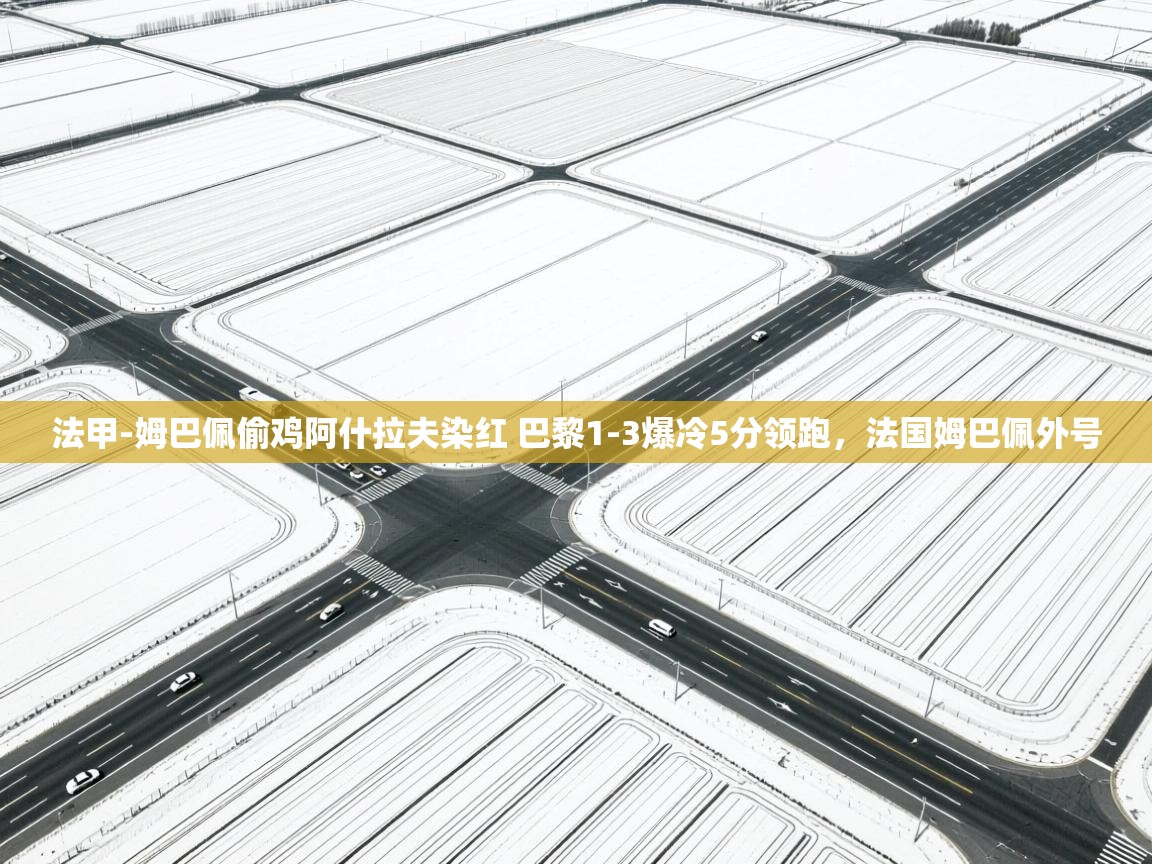 法甲-姆巴佩偷鸡阿什拉夫染红 巴黎1-3爆冷5分领跑，法国姆巴佩外号