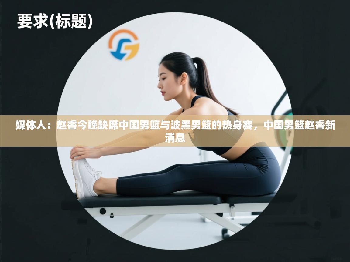 媒体人:赵睿今晚缺席中国男篮与波黑男篮的热身赛,中国男篮赵睿新消息 第2张