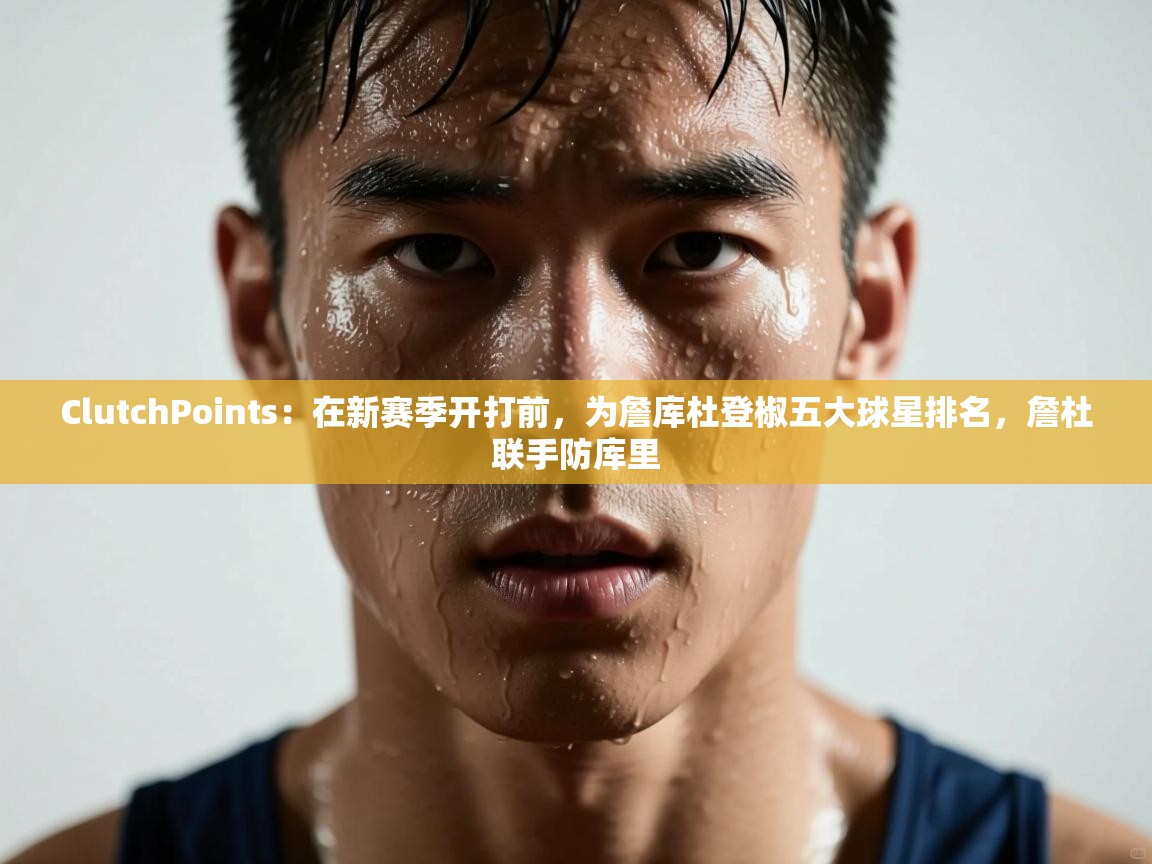 ClutchPoints:在新赛季开打前,为詹库杜登椒五大球星排名,詹杜联手防库里 第1张