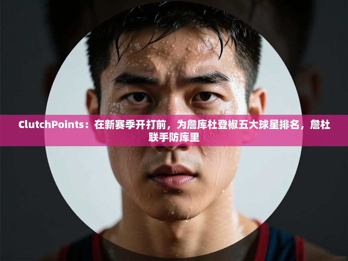 ClutchPoints:在新赛季开打前,为詹库杜登椒五大球星排名,詹杜联手防库里 第2张