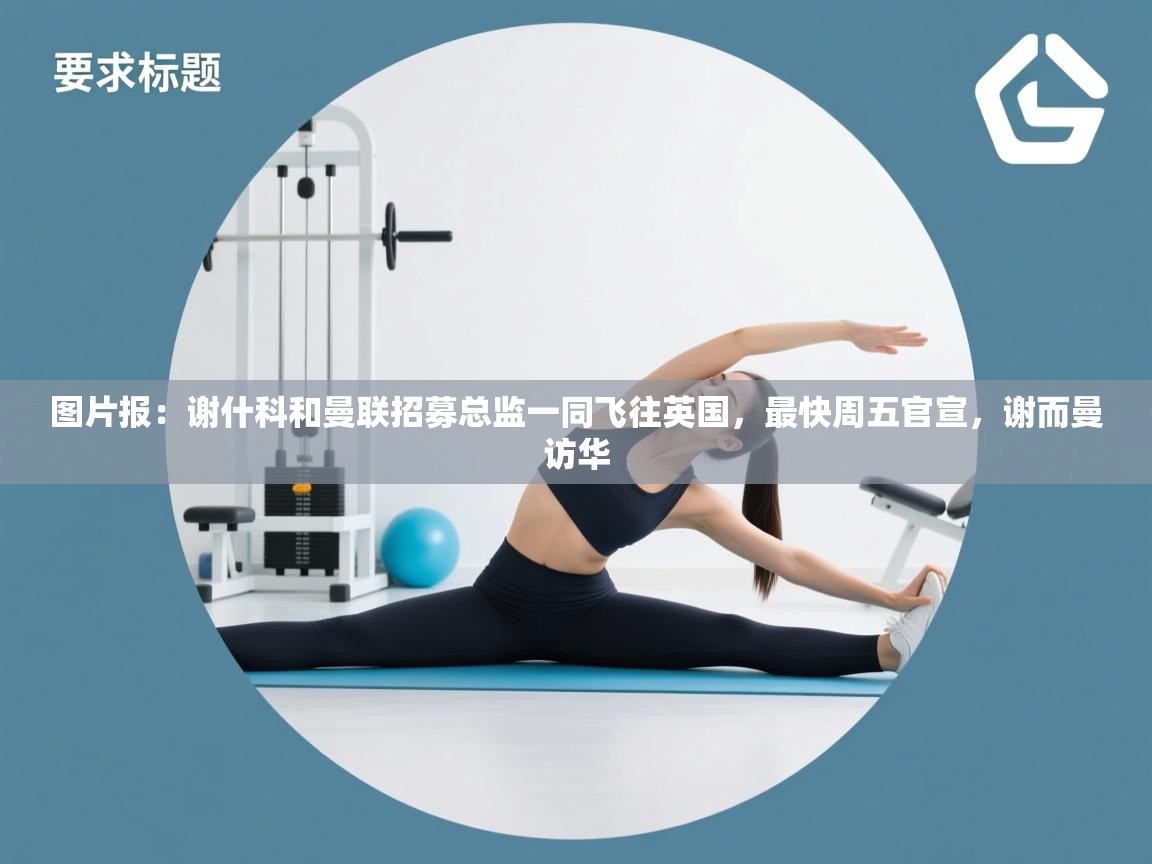 图片报:谢什科和曼联招募总监一同飞往英国,最快周五官宣,谢而曼访华 第2张