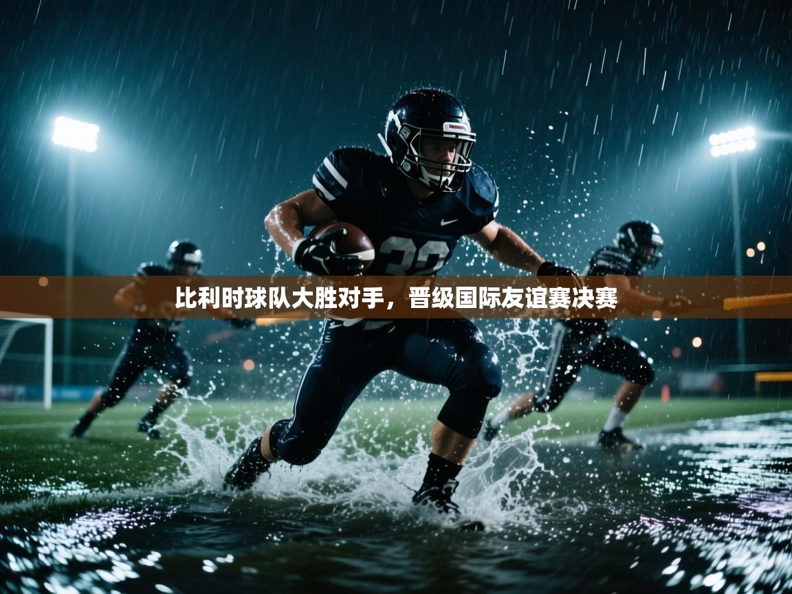 比利时球队大胜对手，晋级国际友谊赛决赛  第2张