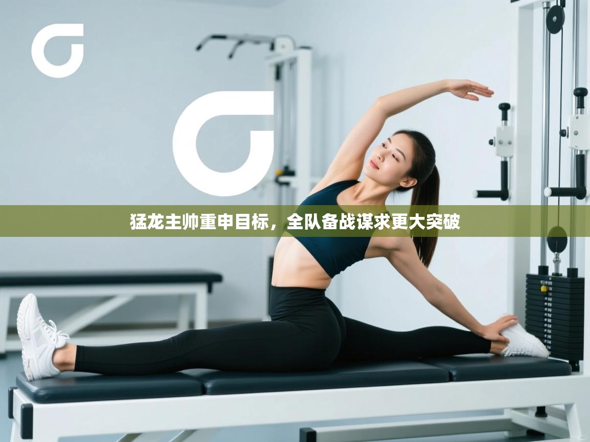 猛龙主帅重申目标，全队备战谋求更大突破