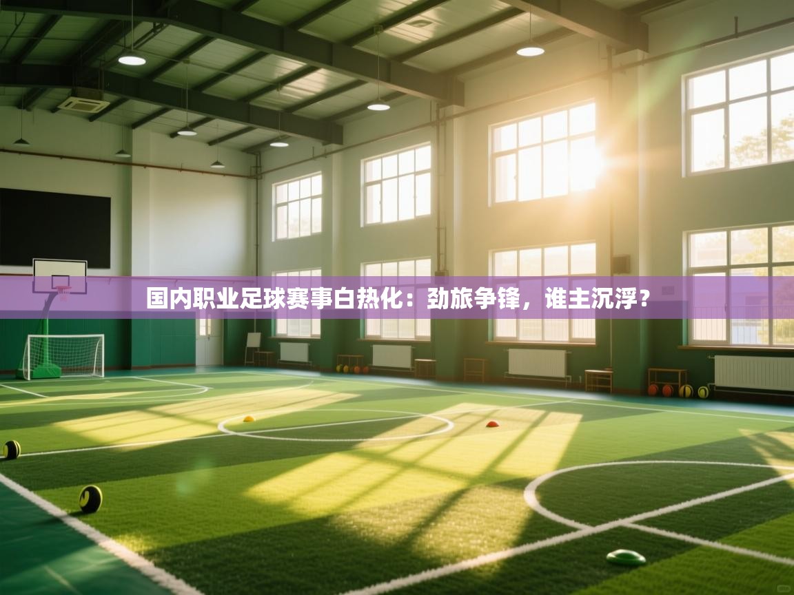 国内职业足球赛事白热化：劲旅争锋，谁主沉浮？