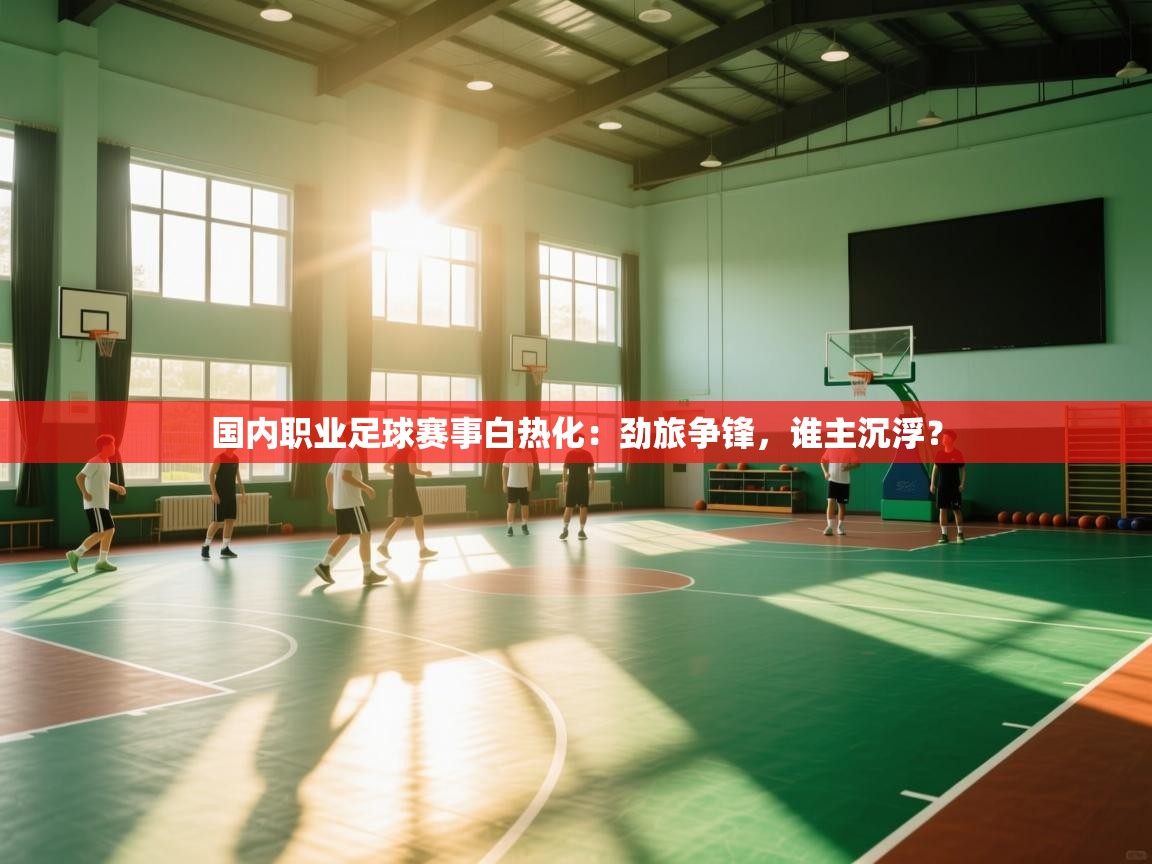 国内职业足球赛事白热化：劲旅争锋，谁主沉浮？  第2张