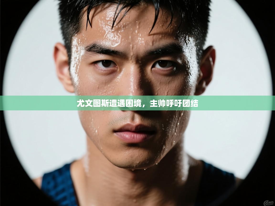 尤文图斯遭遇困境，主帅呼吁团结