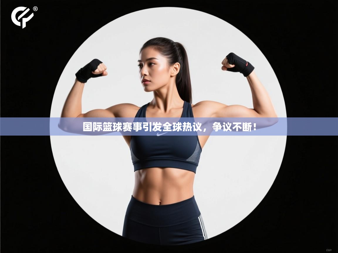 国际篮球赛事引发全球热议，争议不断！  第2张