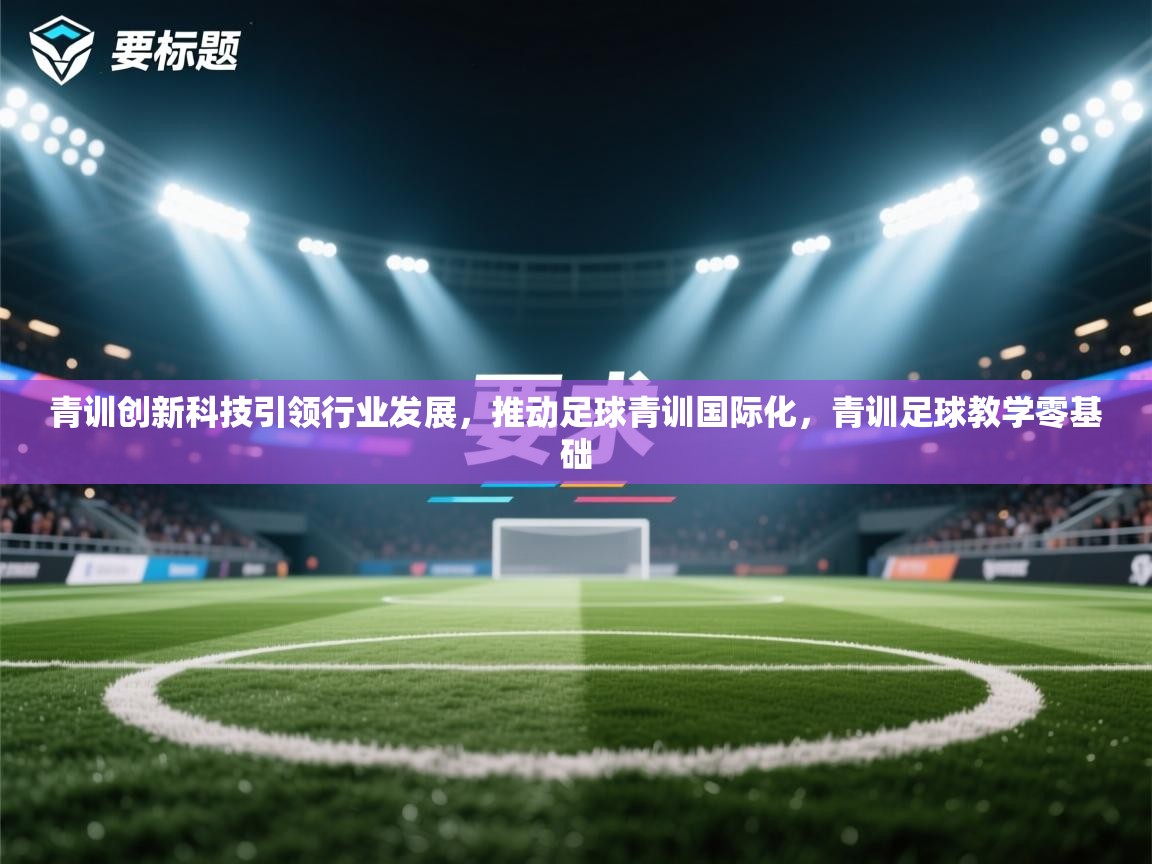 青训创新科技引领行业发展，推动足球青训国际化，青训足球教学零基础  第2张
