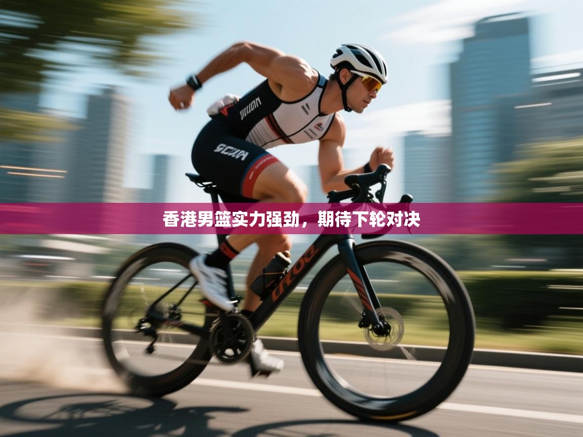 香港男篮实力强劲,期待下轮对决 第1张